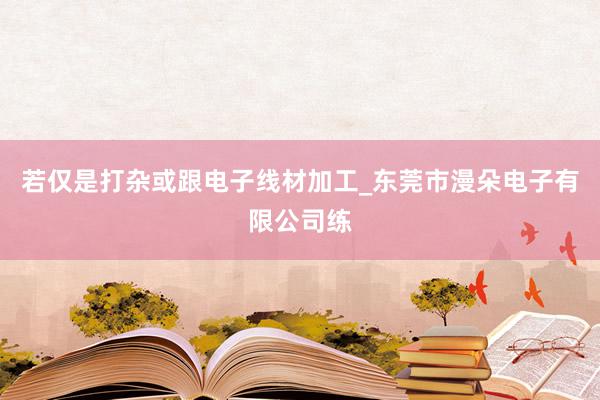 若仅是打杂或跟电子线材加工_东莞市漫朵电子有限公司练